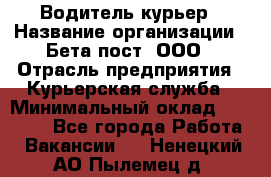 Водитель-курьер › Название организации ­ Бета пост, ООО › Отрасль предприятия ­ Курьерская служба › Минимальный оклад ­ 70 000 - Все города Работа » Вакансии   . Ненецкий АО,Пылемец д.